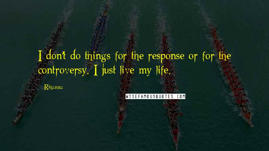 Rihanna Quotes: I don't do things for the response or for the controversy. I just live my life.