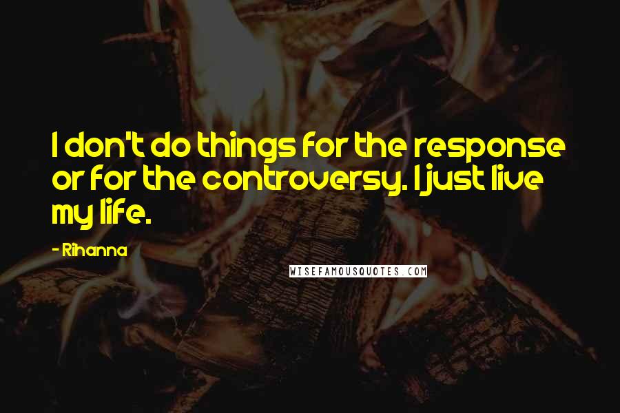 Rihanna Quotes: I don't do things for the response or for the controversy. I just live my life.