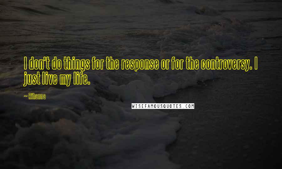 Rihanna Quotes: I don't do things for the response or for the controversy. I just live my life.