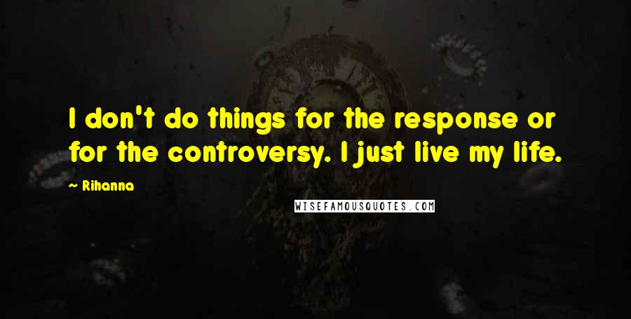 Rihanna Quotes: I don't do things for the response or for the controversy. I just live my life.