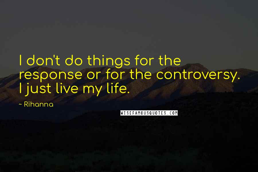 Rihanna Quotes: I don't do things for the response or for the controversy. I just live my life.