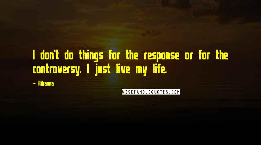 Rihanna Quotes: I don't do things for the response or for the controversy. I just live my life.