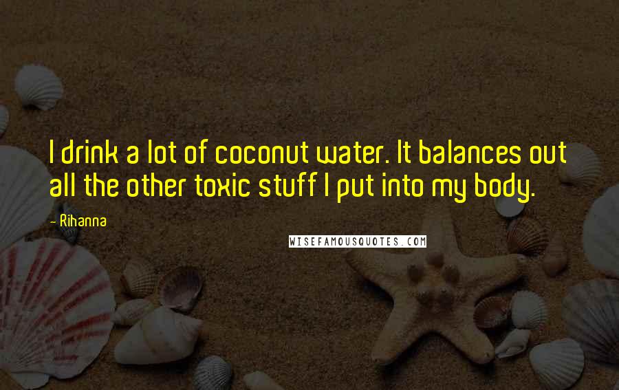 Rihanna Quotes: I drink a lot of coconut water. It balances out all the other toxic stuff I put into my body.