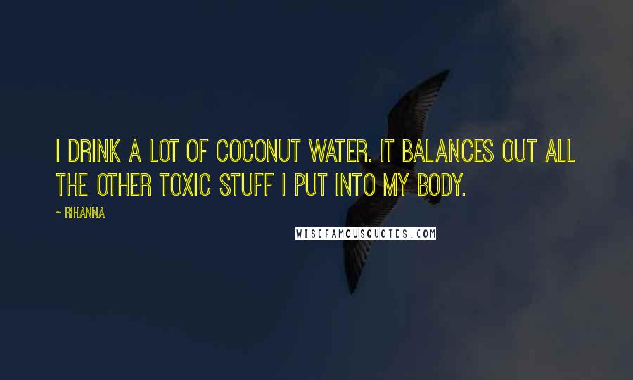 Rihanna Quotes: I drink a lot of coconut water. It balances out all the other toxic stuff I put into my body.
