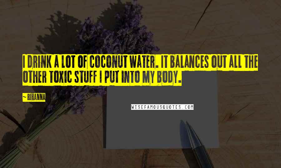 Rihanna Quotes: I drink a lot of coconut water. It balances out all the other toxic stuff I put into my body.