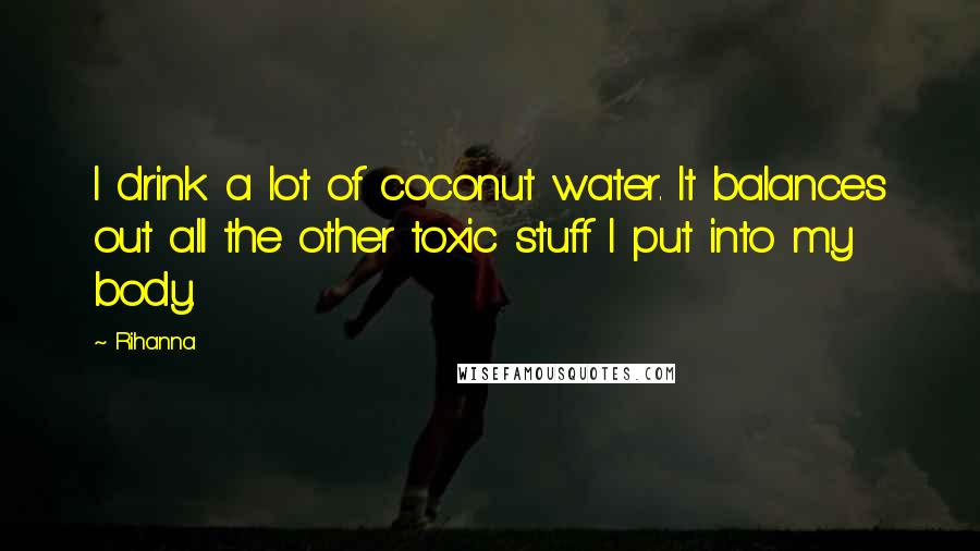 Rihanna Quotes: I drink a lot of coconut water. It balances out all the other toxic stuff I put into my body.