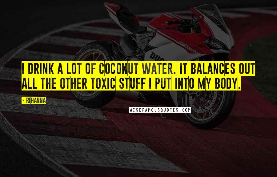 Rihanna Quotes: I drink a lot of coconut water. It balances out all the other toxic stuff I put into my body.