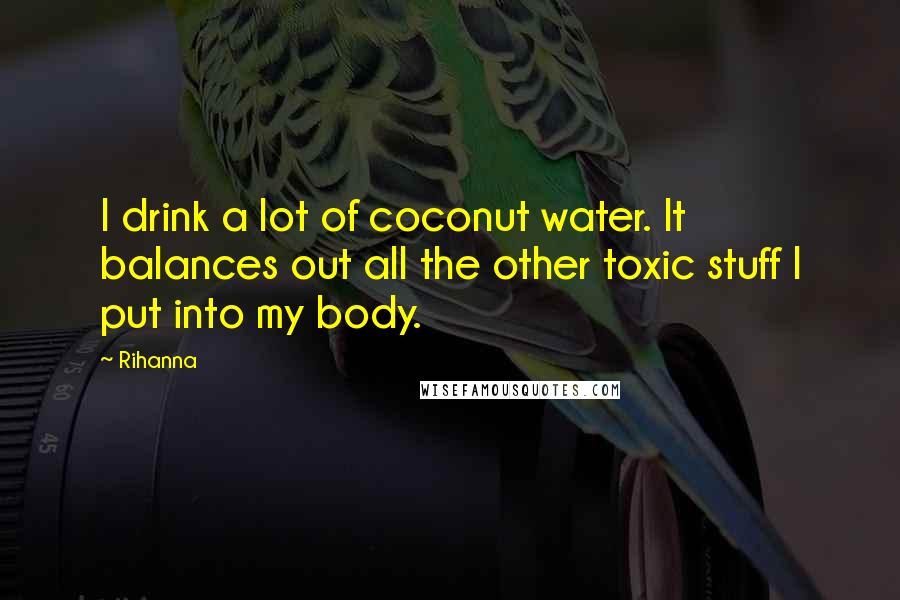 Rihanna Quotes: I drink a lot of coconut water. It balances out all the other toxic stuff I put into my body.
