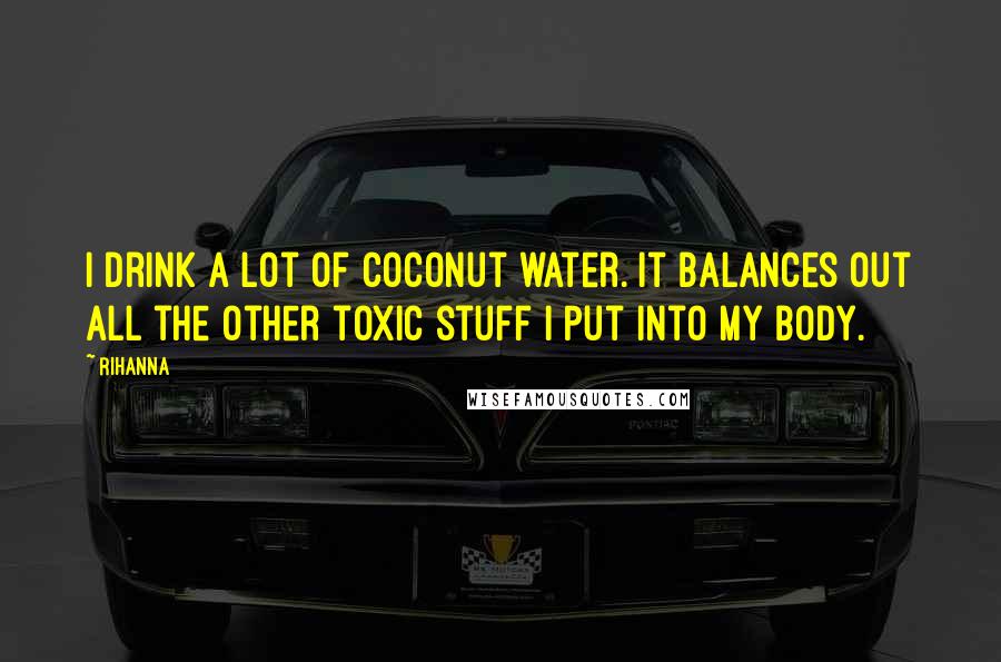 Rihanna Quotes: I drink a lot of coconut water. It balances out all the other toxic stuff I put into my body.