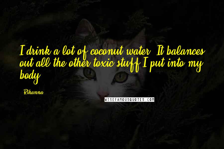 Rihanna Quotes: I drink a lot of coconut water. It balances out all the other toxic stuff I put into my body.