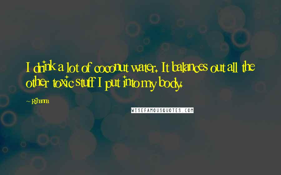 Rihanna Quotes: I drink a lot of coconut water. It balances out all the other toxic stuff I put into my body.