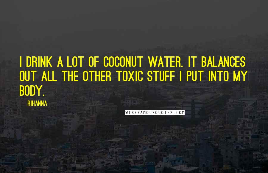 Rihanna Quotes: I drink a lot of coconut water. It balances out all the other toxic stuff I put into my body.