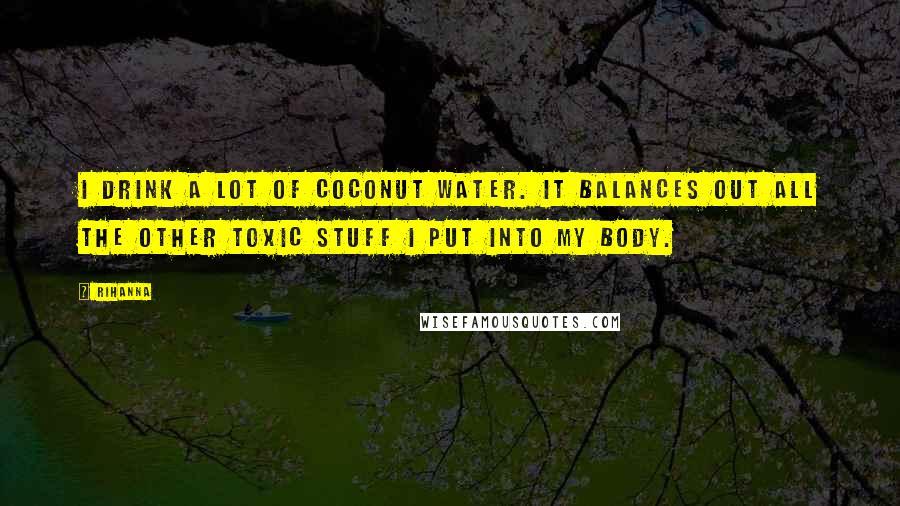 Rihanna Quotes: I drink a lot of coconut water. It balances out all the other toxic stuff I put into my body.