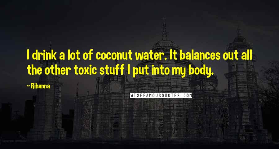 Rihanna Quotes: I drink a lot of coconut water. It balances out all the other toxic stuff I put into my body.
