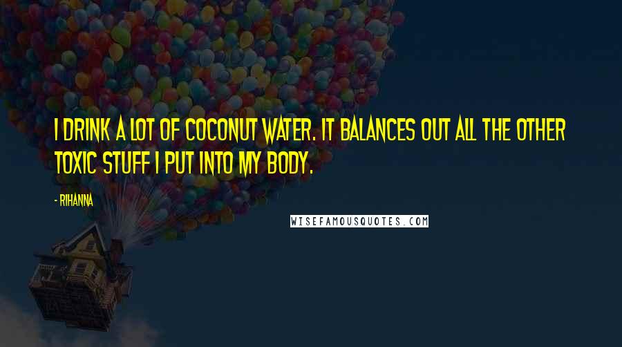 Rihanna Quotes: I drink a lot of coconut water. It balances out all the other toxic stuff I put into my body.