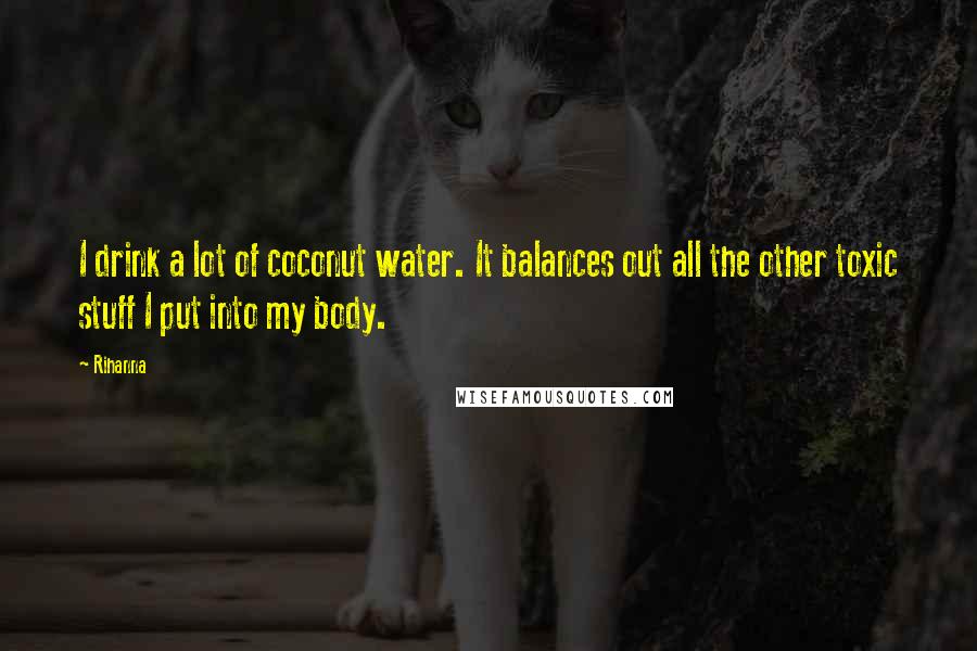 Rihanna Quotes: I drink a lot of coconut water. It balances out all the other toxic stuff I put into my body.
