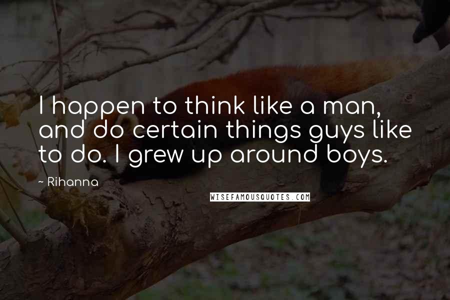 Rihanna Quotes: I happen to think like a man, and do certain things guys like to do. I grew up around boys.