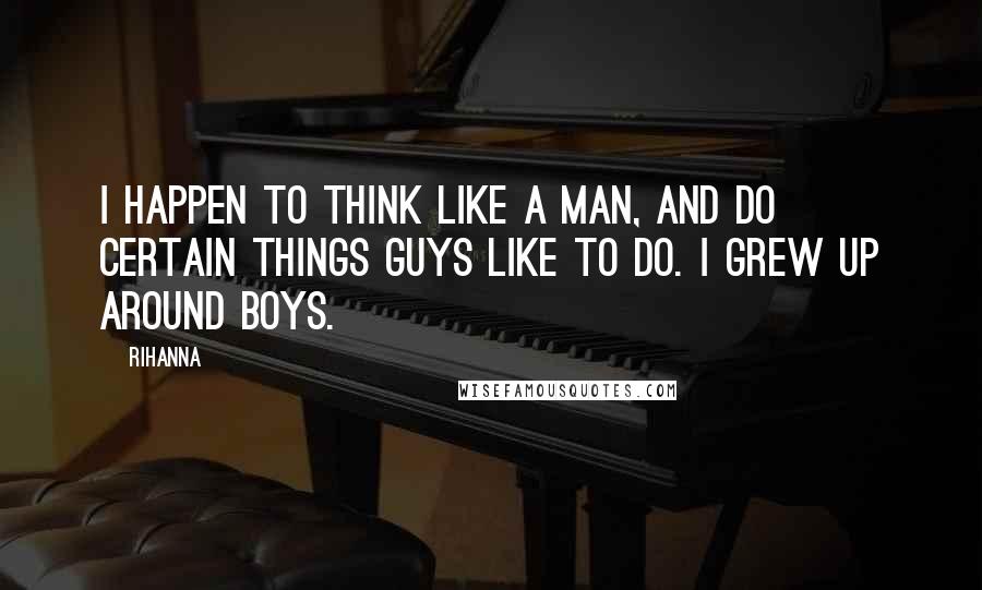 Rihanna Quotes: I happen to think like a man, and do certain things guys like to do. I grew up around boys.