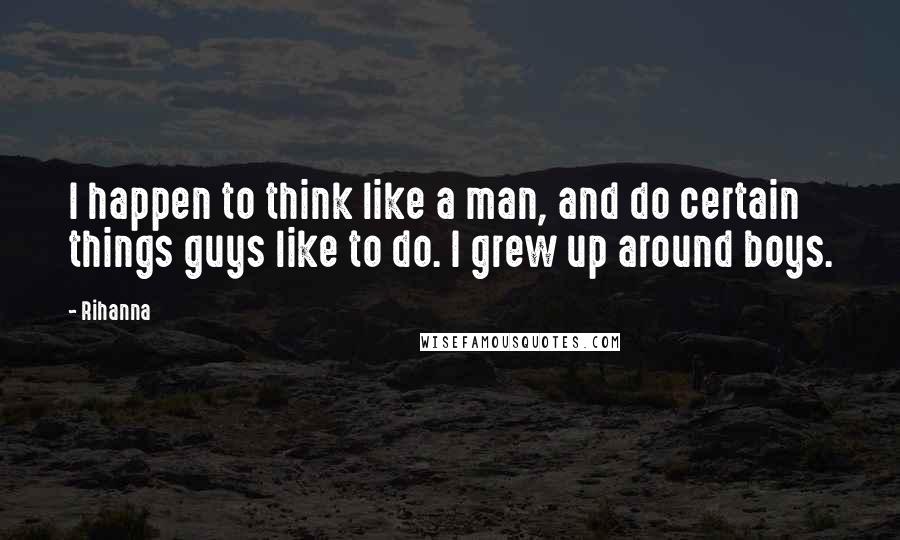 Rihanna Quotes: I happen to think like a man, and do certain things guys like to do. I grew up around boys.
