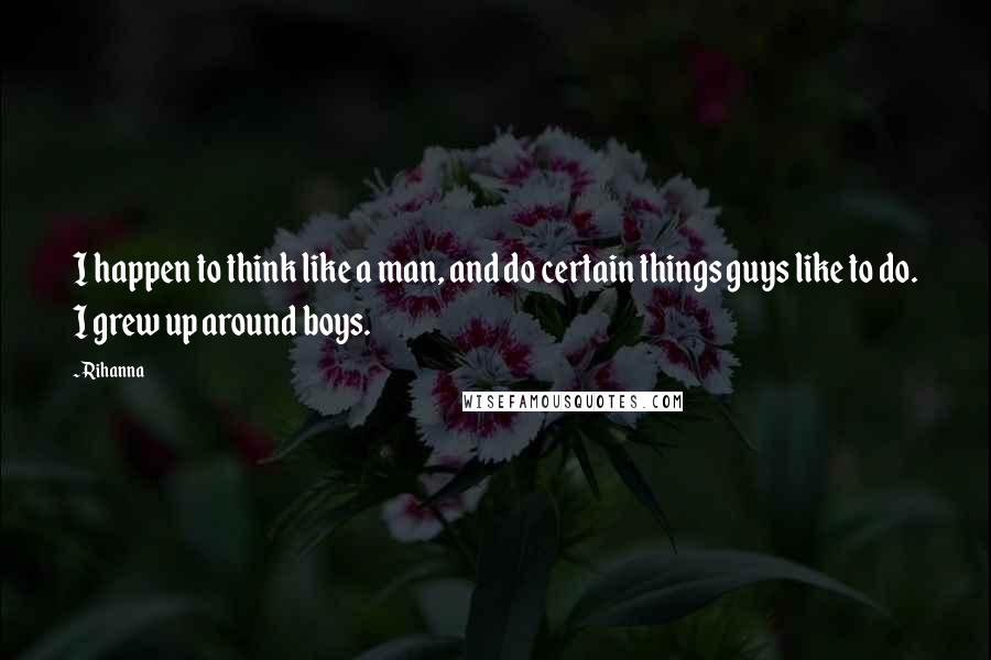 Rihanna Quotes: I happen to think like a man, and do certain things guys like to do. I grew up around boys.