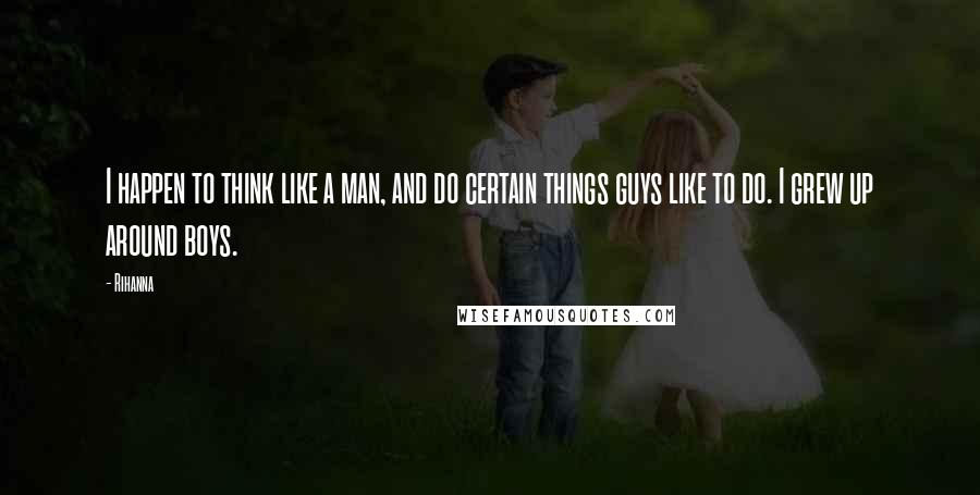 Rihanna Quotes: I happen to think like a man, and do certain things guys like to do. I grew up around boys.