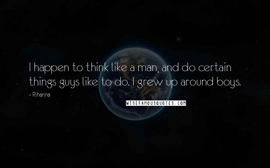 Rihanna Quotes: I happen to think like a man, and do certain things guys like to do. I grew up around boys.