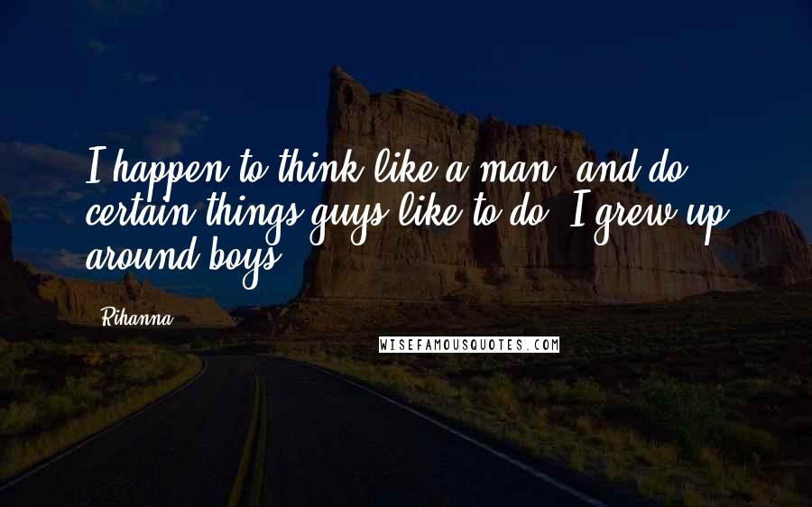 Rihanna Quotes: I happen to think like a man, and do certain things guys like to do. I grew up around boys.