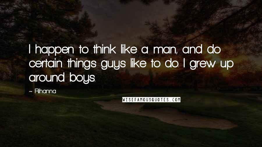 Rihanna Quotes: I happen to think like a man, and do certain things guys like to do. I grew up around boys.