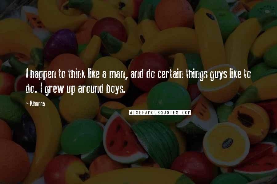 Rihanna Quotes: I happen to think like a man, and do certain things guys like to do. I grew up around boys.
