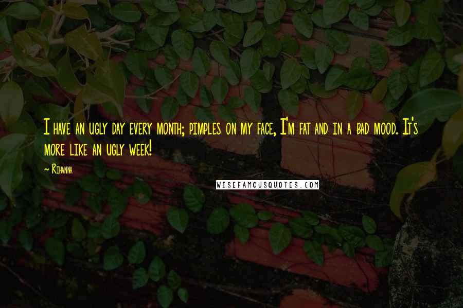 Rihanna Quotes: I have an ugly day every month; pimples on my face, I'm fat and in a bad mood. It's more like an ugly week!