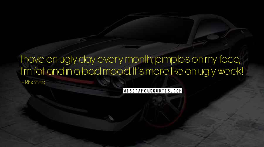 Rihanna Quotes: I have an ugly day every month; pimples on my face, I'm fat and in a bad mood. It's more like an ugly week!