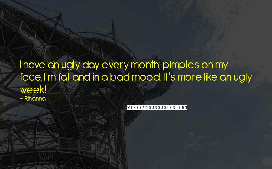 Rihanna Quotes: I have an ugly day every month; pimples on my face, I'm fat and in a bad mood. It's more like an ugly week!