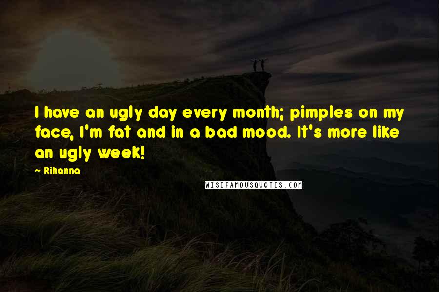 Rihanna Quotes: I have an ugly day every month; pimples on my face, I'm fat and in a bad mood. It's more like an ugly week!