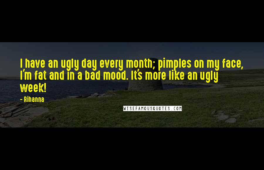 Rihanna Quotes: I have an ugly day every month; pimples on my face, I'm fat and in a bad mood. It's more like an ugly week!