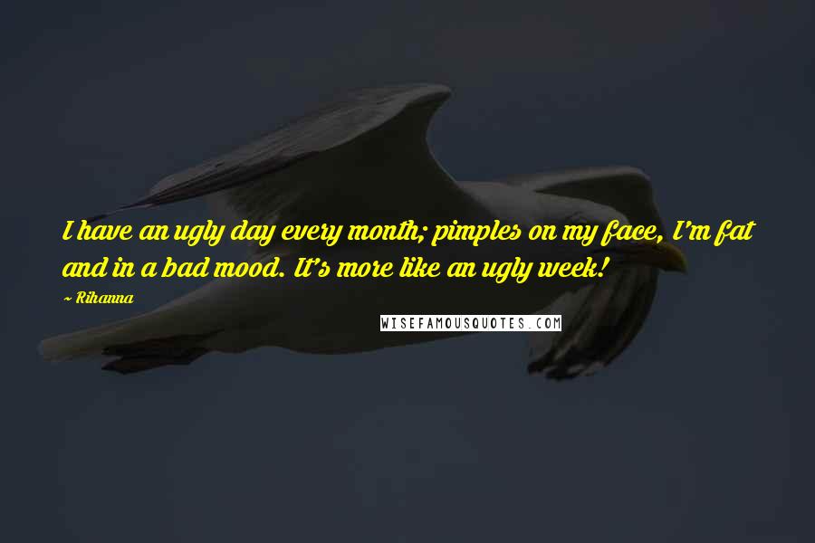 Rihanna Quotes: I have an ugly day every month; pimples on my face, I'm fat and in a bad mood. It's more like an ugly week!