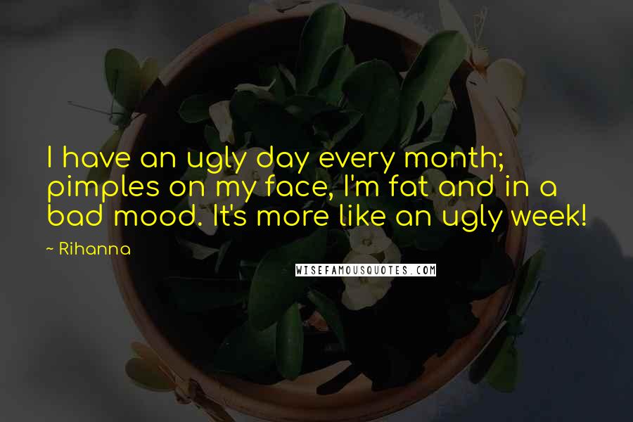 Rihanna Quotes: I have an ugly day every month; pimples on my face, I'm fat and in a bad mood. It's more like an ugly week!