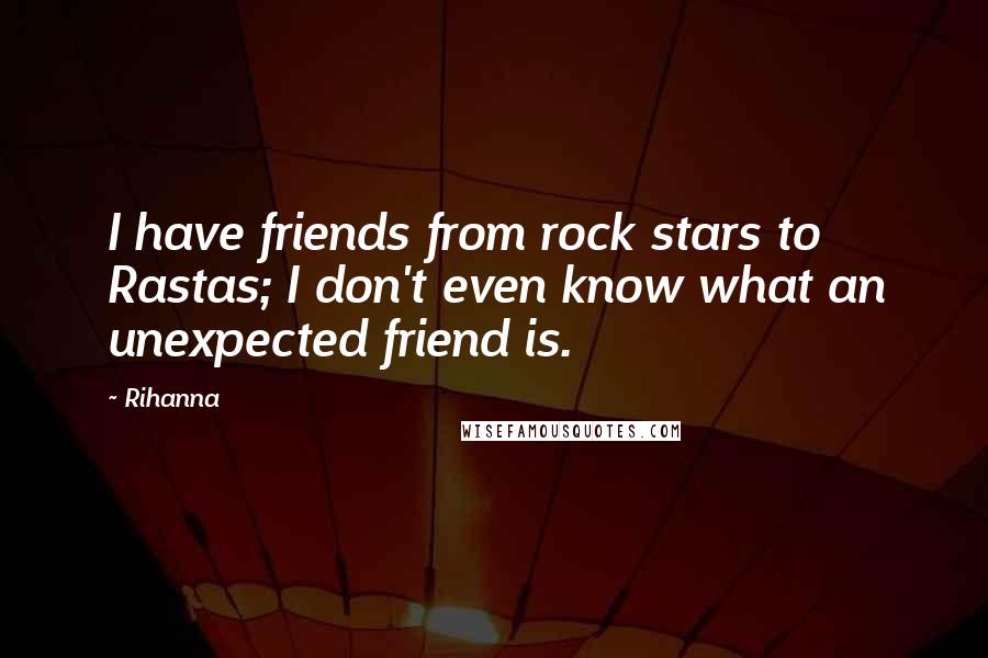 Rihanna Quotes: I have friends from rock stars to Rastas; I don't even know what an unexpected friend is.