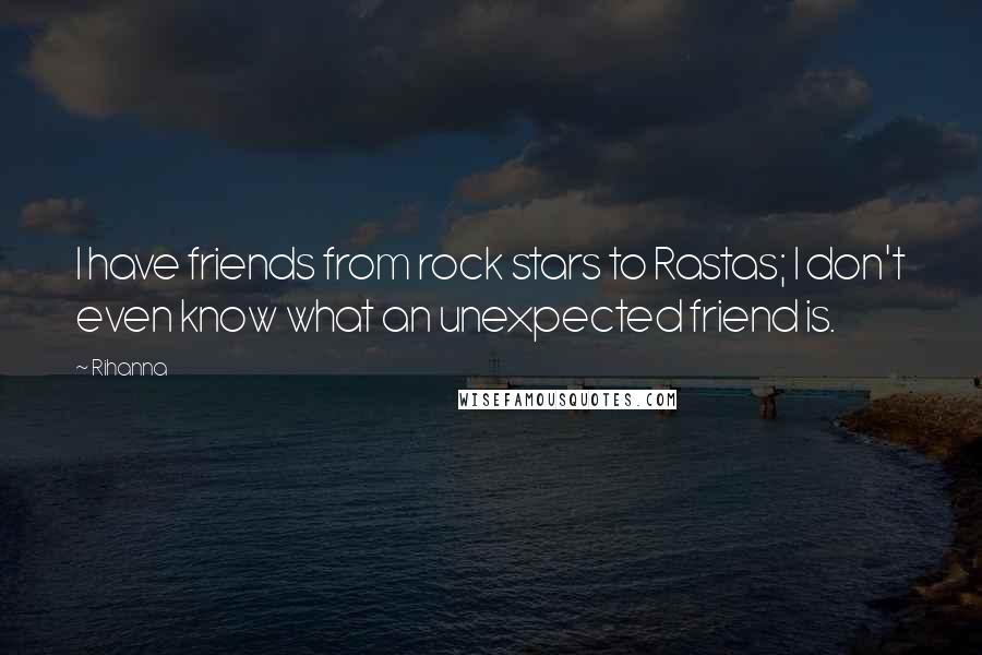 Rihanna Quotes: I have friends from rock stars to Rastas; I don't even know what an unexpected friend is.