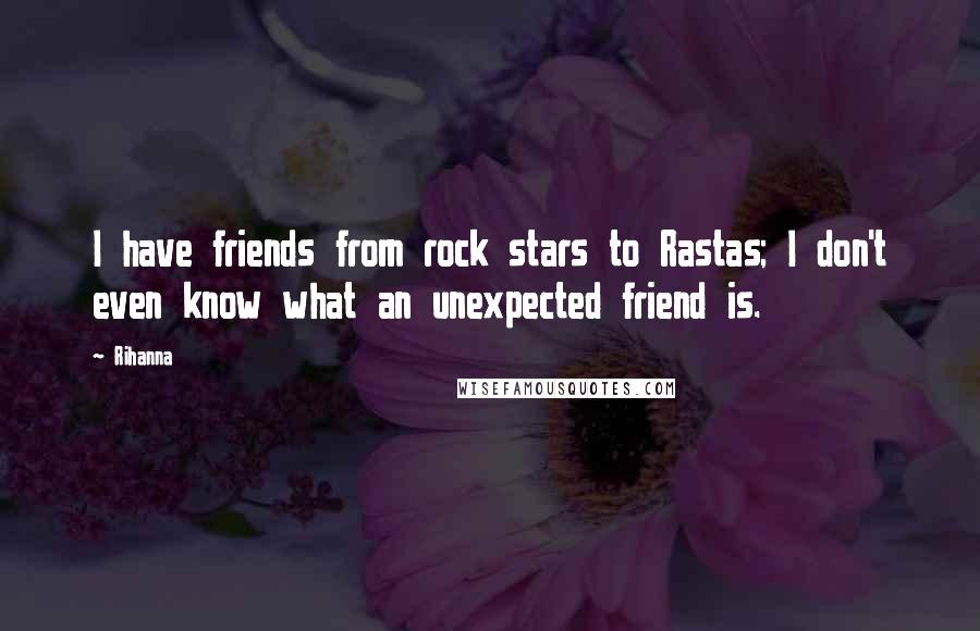 Rihanna Quotes: I have friends from rock stars to Rastas; I don't even know what an unexpected friend is.