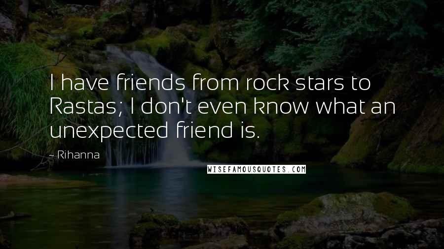 Rihanna Quotes: I have friends from rock stars to Rastas; I don't even know what an unexpected friend is.