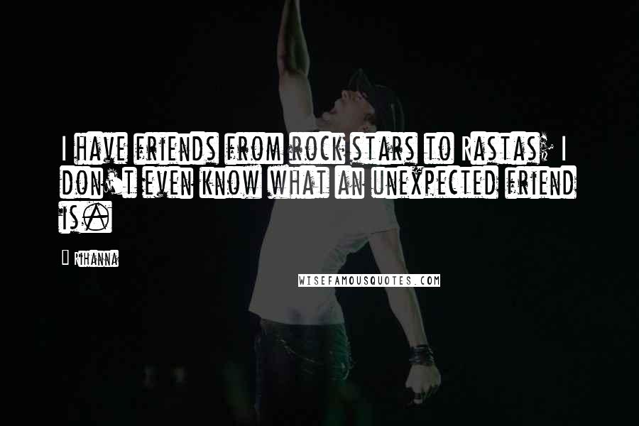 Rihanna Quotes: I have friends from rock stars to Rastas; I don't even know what an unexpected friend is.