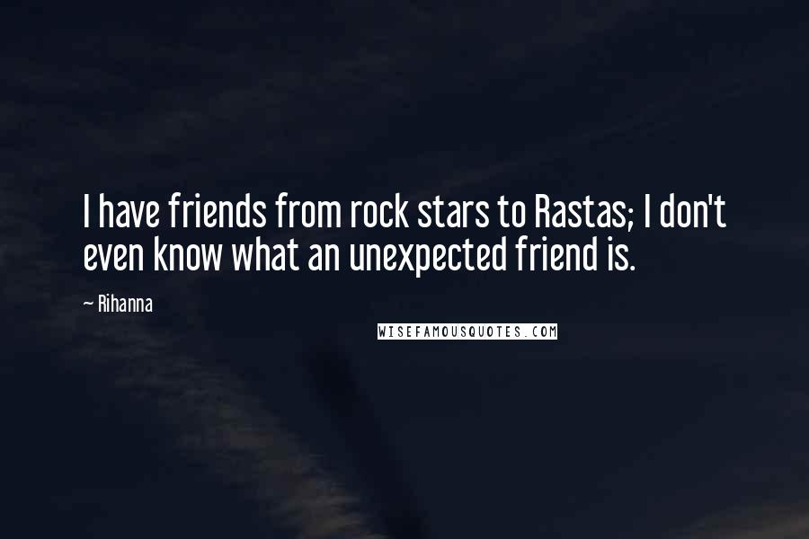 Rihanna Quotes: I have friends from rock stars to Rastas; I don't even know what an unexpected friend is.