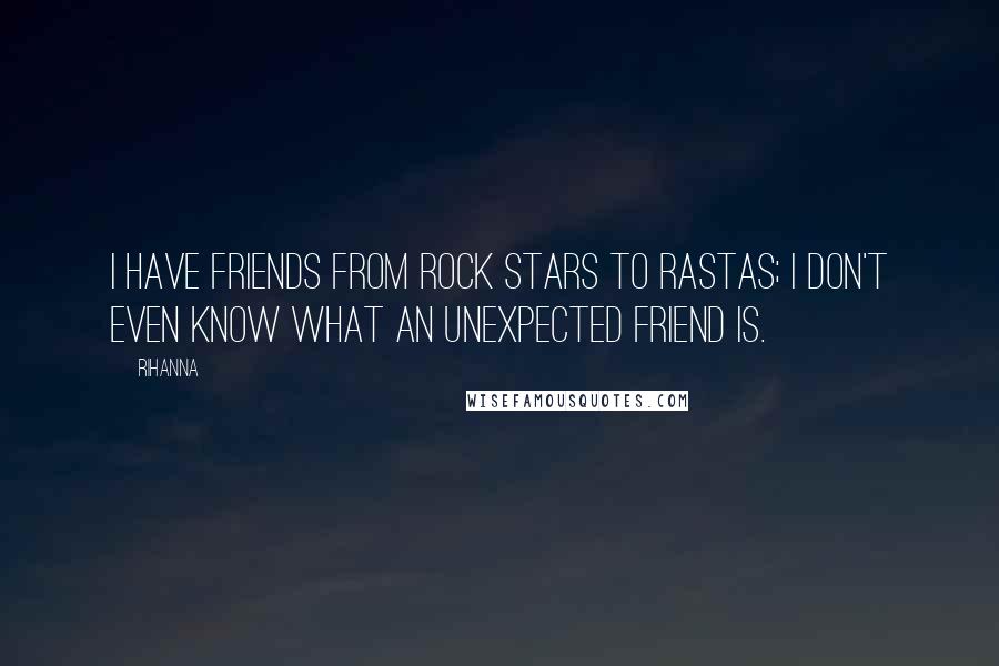 Rihanna Quotes: I have friends from rock stars to Rastas; I don't even know what an unexpected friend is.