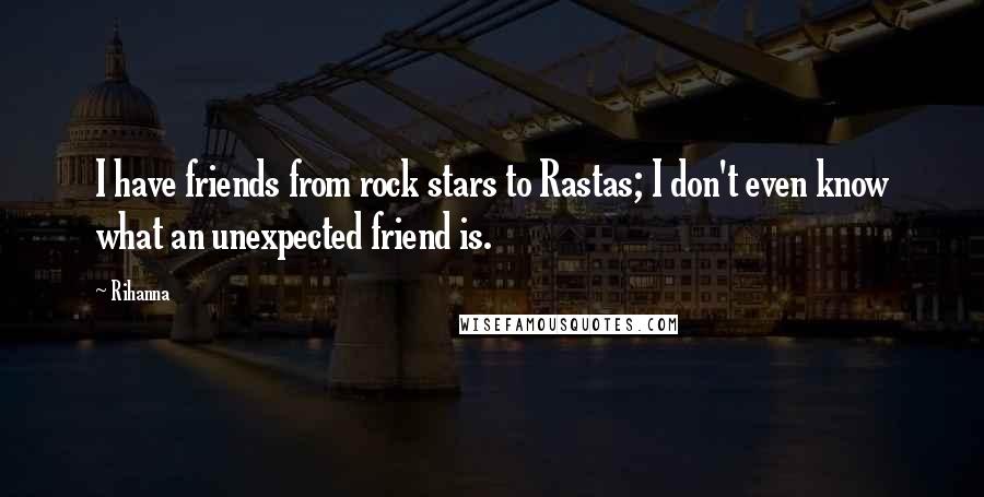 Rihanna Quotes: I have friends from rock stars to Rastas; I don't even know what an unexpected friend is.