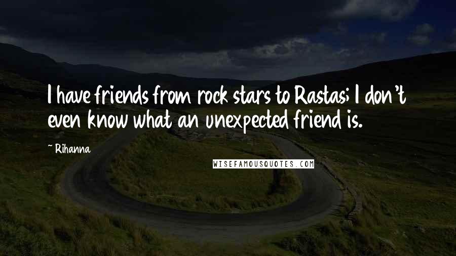 Rihanna Quotes: I have friends from rock stars to Rastas; I don't even know what an unexpected friend is.