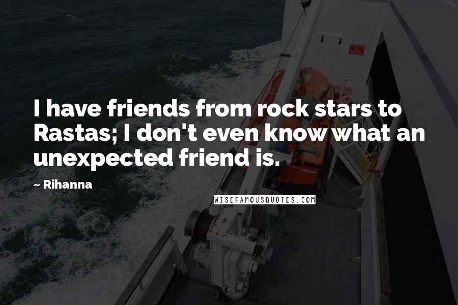 Rihanna Quotes: I have friends from rock stars to Rastas; I don't even know what an unexpected friend is.