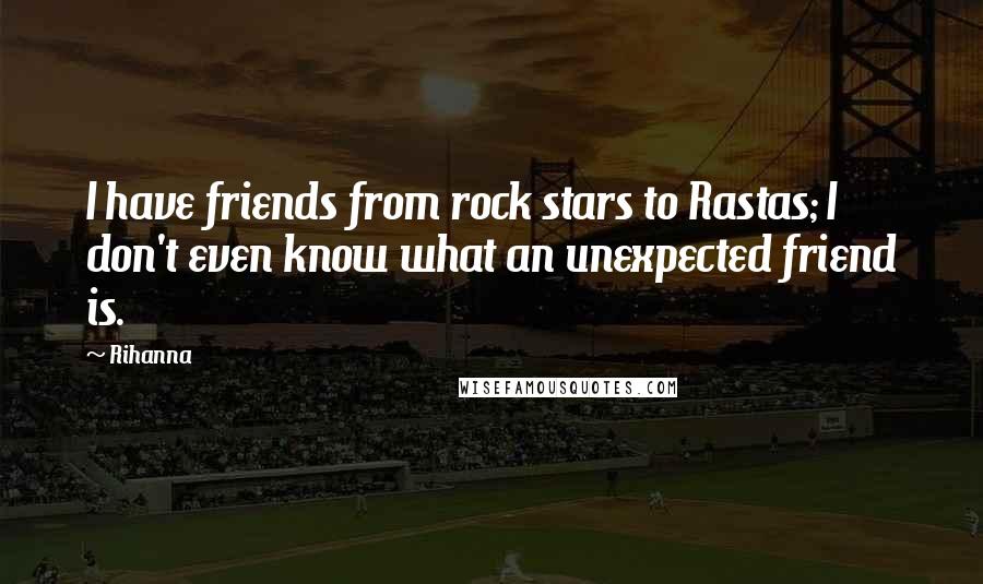 Rihanna Quotes: I have friends from rock stars to Rastas; I don't even know what an unexpected friend is.