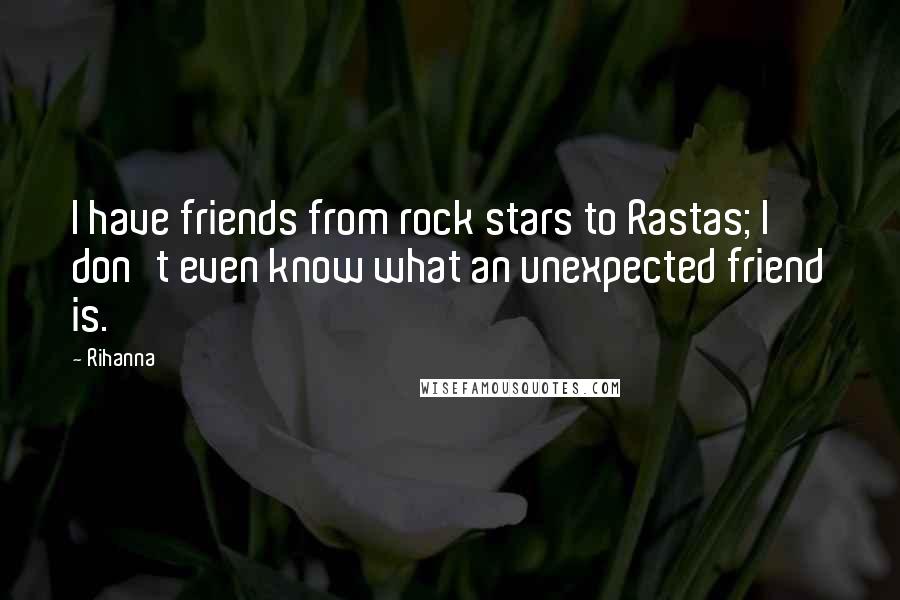 Rihanna Quotes: I have friends from rock stars to Rastas; I don't even know what an unexpected friend is.