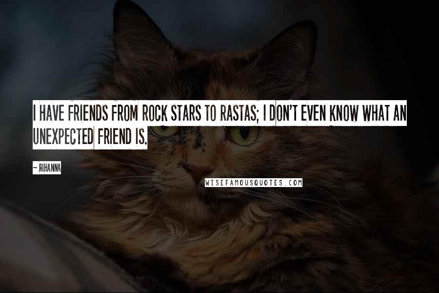 Rihanna Quotes: I have friends from rock stars to Rastas; I don't even know what an unexpected friend is.