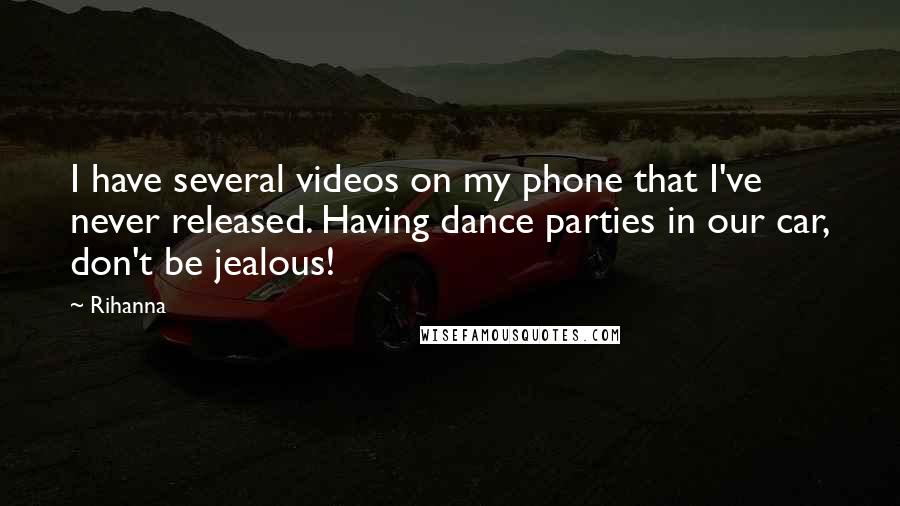 Rihanna Quotes: I have several videos on my phone that I've never released. Having dance parties in our car, don't be jealous!